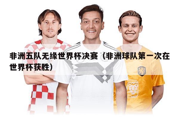 非洲五队无缘世界杯决赛（非洲球队第一次在世界杯获胜）