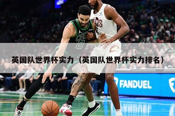 英国队世界杯实力（英国队世界杯实力排名）