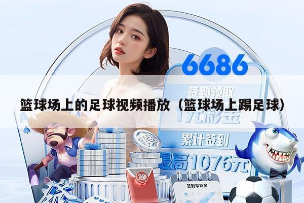 篮球场上的足球视频播放（篮球场上踢足球）