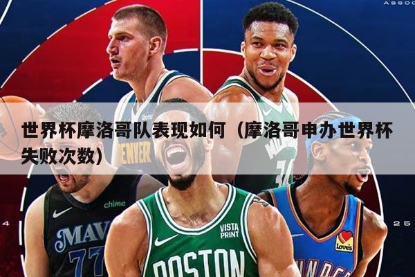 世界杯摩洛哥队表现如何（摩洛哥申办世界杯失败次数）