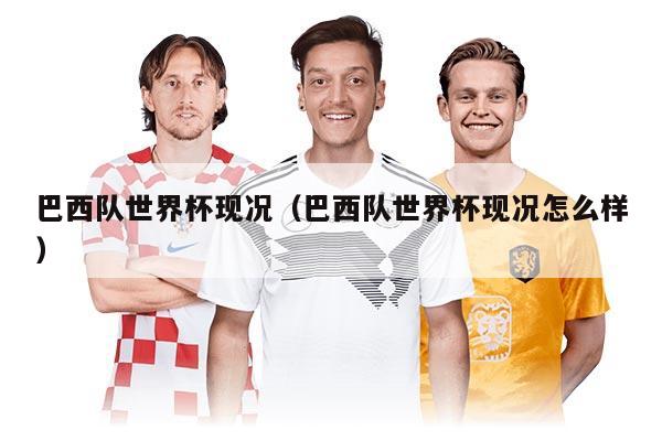 巴西队世界杯现况（巴西队世界杯现况怎么样）