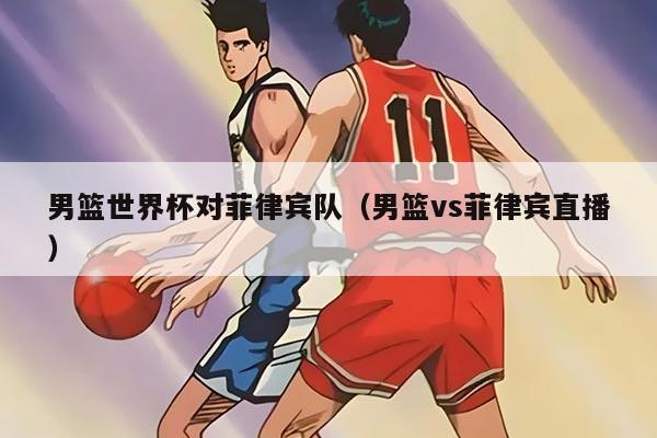 男篮世界杯对菲律宾队(男篮vs菲律宾直播)