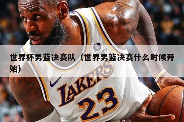 世界杯男蓝决赛队（世界男篮决赛什么时候开始）