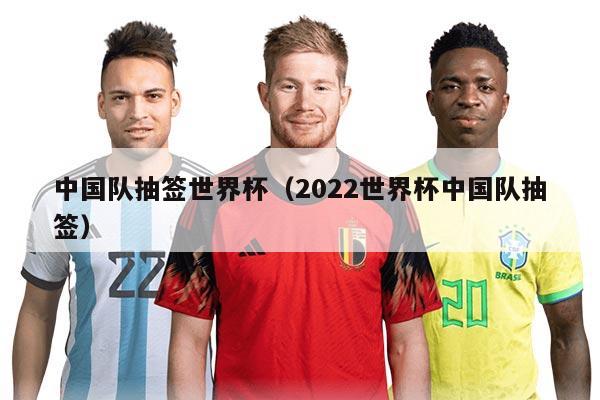 中国队抽签世界杯（2022世界杯中国队抽签）