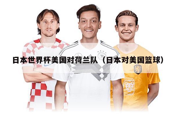 日本世界杯美国对荷兰队（日本对美国篮球）