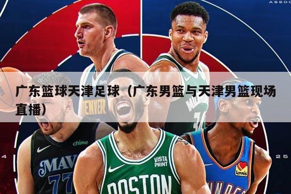 广东篮球天津足球（广东男篮与天津男篮现场直播）
