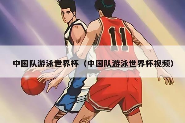 中国队游泳世界杯(中国队游泳世界杯视频)