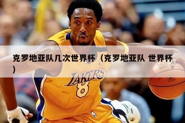 克罗地亚队几次世界杯（克罗地亚队 世界杯）