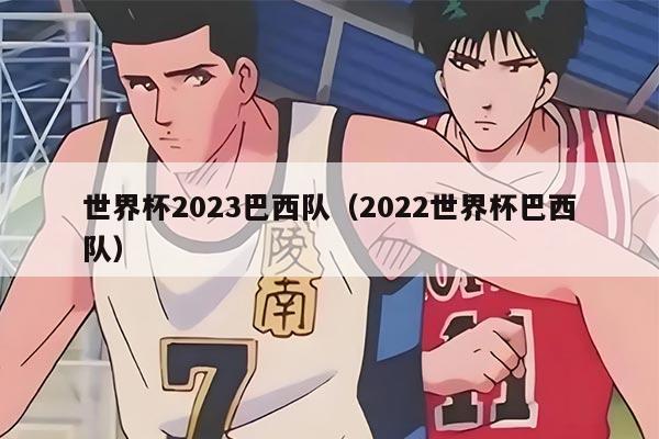 世界杯2023巴西队（2022世界杯巴西队）
