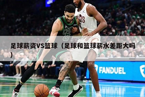 足球薪资VS篮球（足球和篮球薪水差距大吗）