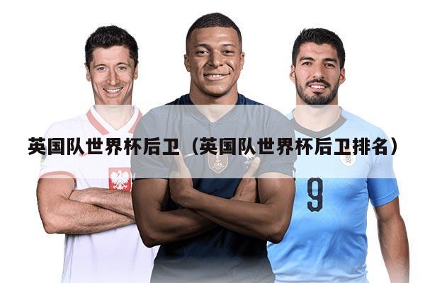 英国队世界杯后卫(英国队世界杯后卫排名)