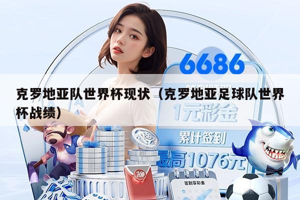 克罗地亚队世界杯现状（克罗地亚足球队世界杯战绩）