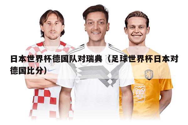 日本世界杯德国队对瑞典(足球世界杯日本对德国比分)