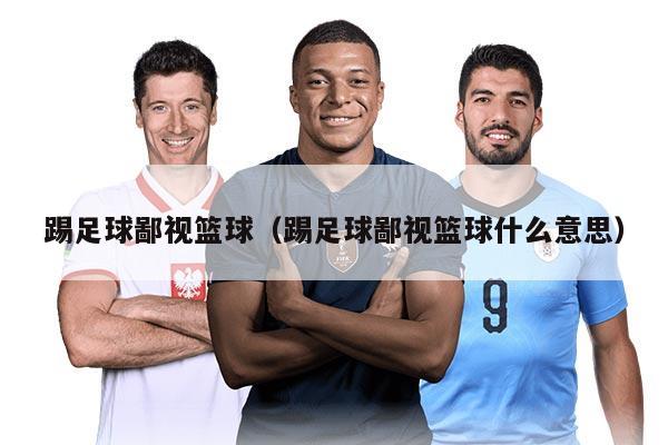 踢足球鄙视篮球（踢足球鄙视篮球什么意思）