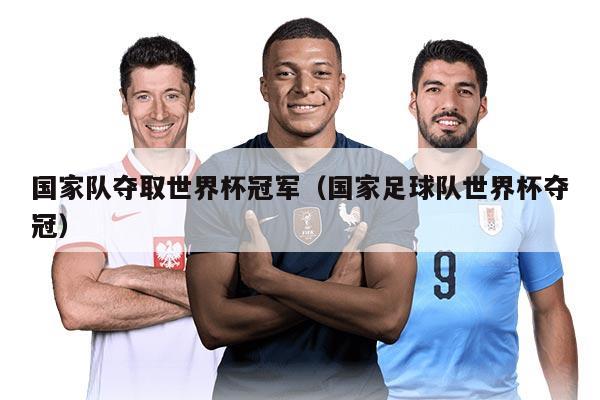 国家队夺取世界杯冠军（国家足球队世界杯夺冠）
