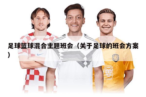 足球篮球混合主题班会（关于足球的班会方案）