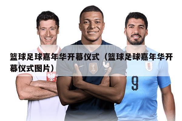 篮球足球嘉年华开幕仪式（篮球足球嘉年华开幕仪式图片）