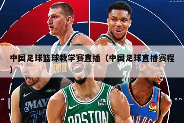 中国足球篮球教学赛直播（中国足球直播赛程）