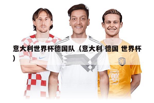 意大利世界杯德国队（意大利 德国 世界杯）