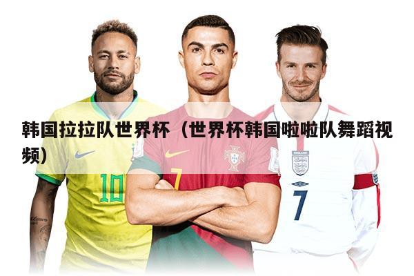 韩国拉拉队世界杯（世界杯韩国啦啦队舞蹈视频）