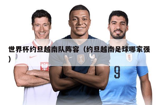 世界杯约旦越南队阵容（约旦越南足球哪家强）