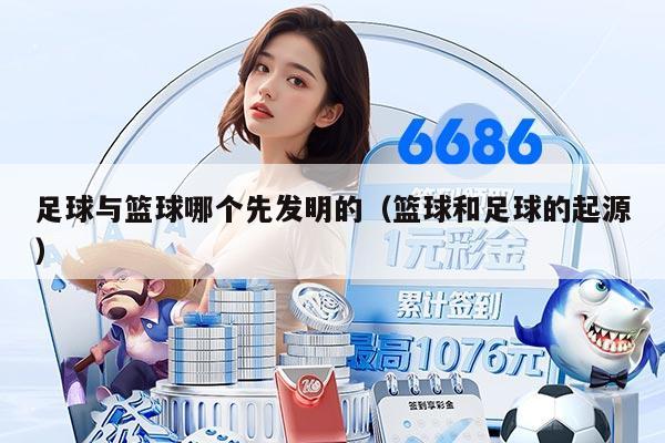 足球与篮球哪个先发明的（篮球和足球的起源）