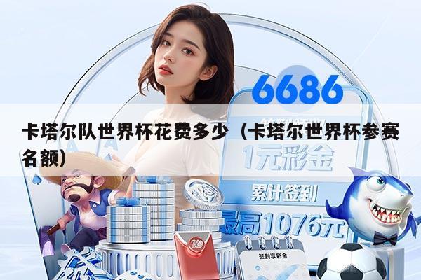 卡塔尔队世界杯花费多少（卡塔尔世界杯参赛名额）