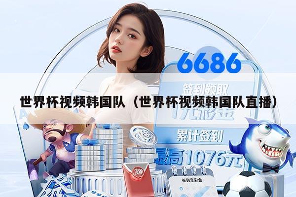 世界杯视频韩国队（世界杯视频韩国队直播）