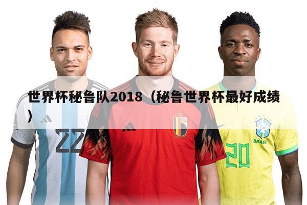 世界杯秘鲁队2018（秘鲁世界杯最好成绩）