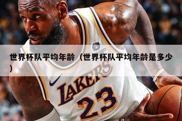 世界杯队平均年龄（世界杯队平均年龄是多少）