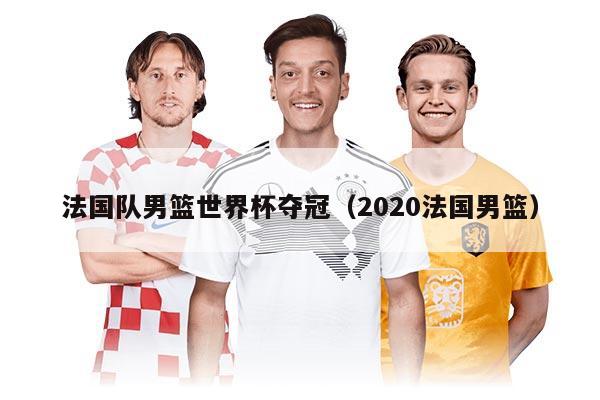 法国队男篮世界杯夺冠（2020法国男篮）