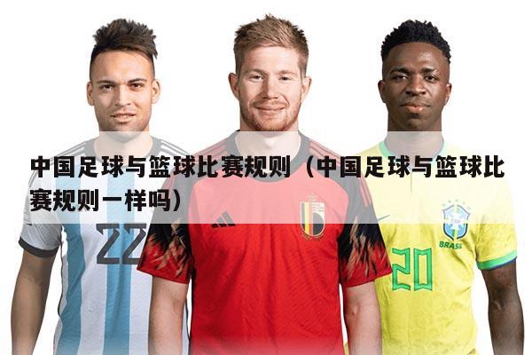 中国足球与篮球比赛规则（中国足球与篮球比赛规则一样吗）