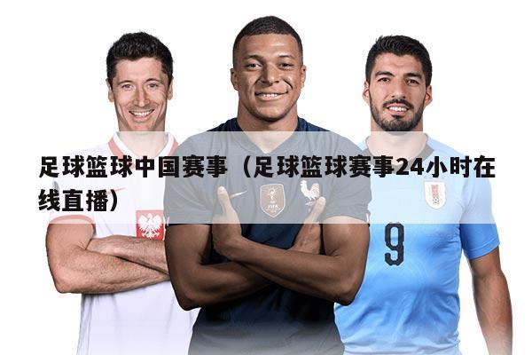 足球篮球中国赛事（足球篮球赛事24小时在线直播）