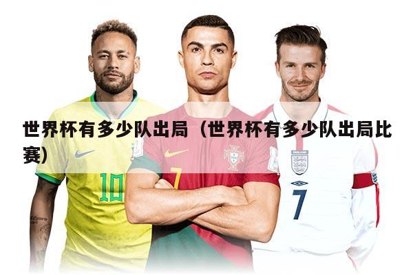 世界杯有多少队出局（世界杯有多少队出局比赛）
