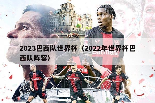 2023巴西队世界杯（2022年世界杯巴西队阵容）