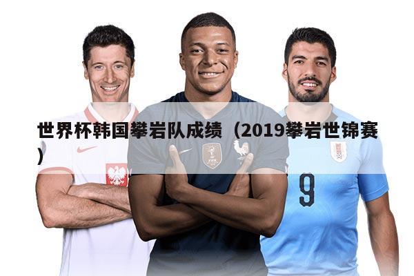 世界杯韩国攀岩队成绩（2019攀岩世锦赛）