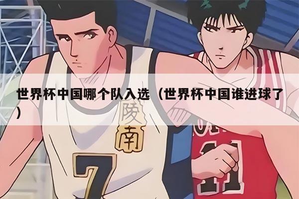 世界杯中国哪个队入选（世界杯中国谁进球了）