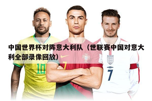 中国世界杯对阵意大利队（世联赛中国对意大利全部录像回放）