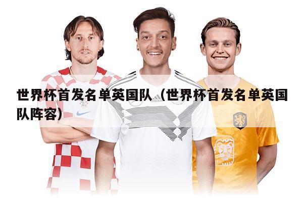 世界杯首发名单英国队（世界杯首发名单英国队阵容）