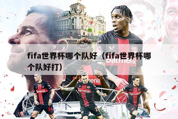 fifa世界杯哪个队好（fifa世界杯哪个队好打）