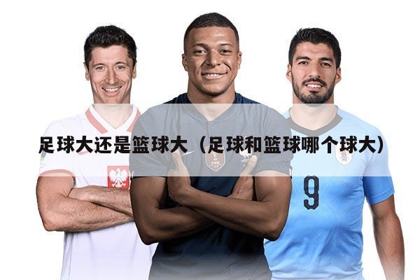 足球大还是篮球大（足球和篮球哪个球大）