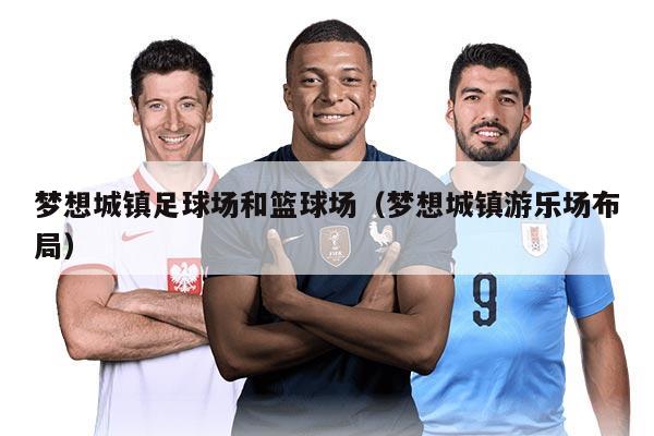 梦想城镇足球场和篮球场（梦想城镇游乐场布局）