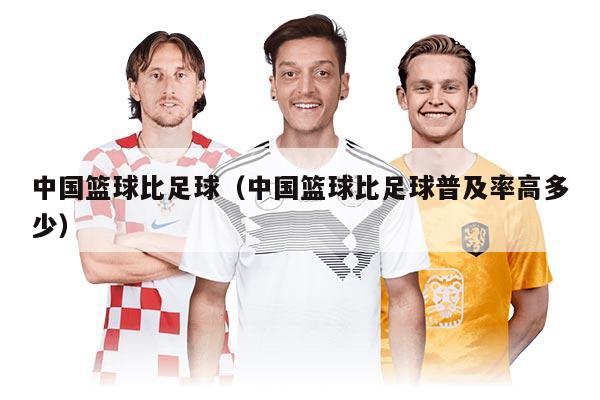 中国篮球比足球（中国篮球比足球普及率高多少）