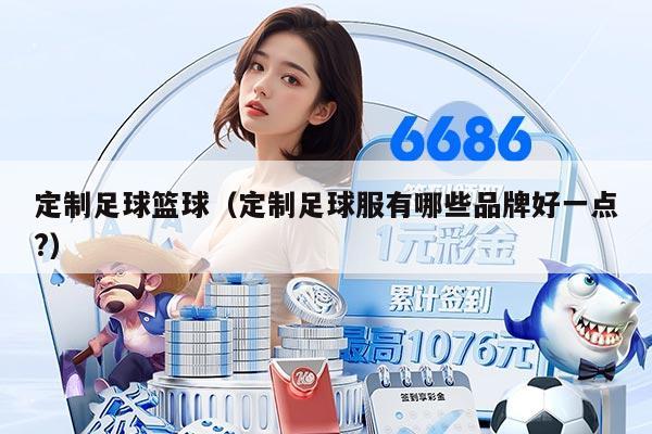 定制足球篮球（定制足球服有哪些品牌好一点?）