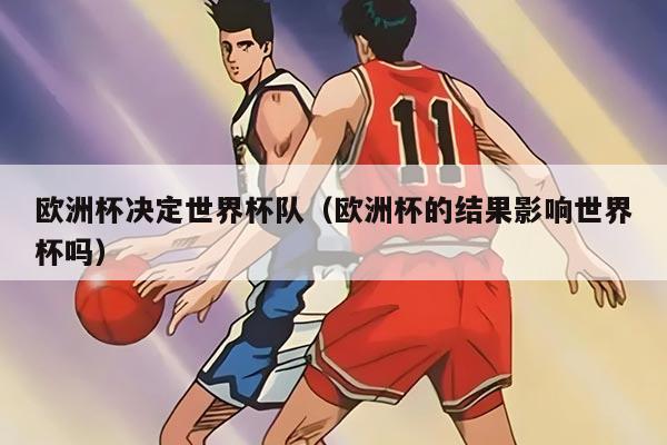 欧洲杯决定世界杯队（欧洲杯的结果影响世界杯吗）