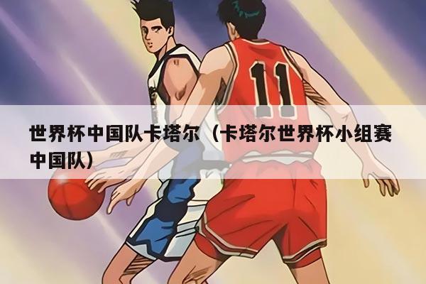 世界杯中国队卡塔尔(卡塔尔世界杯小组赛 中国队)