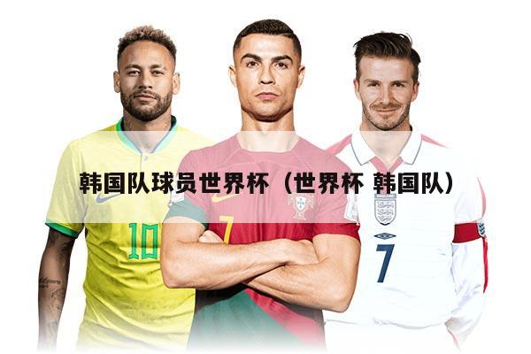 韩国队球员世界杯（世界杯 韩国队）