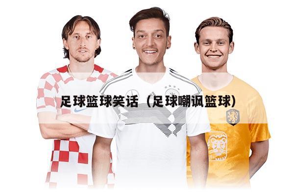 足球篮球笑话（足球嘲讽篮球）