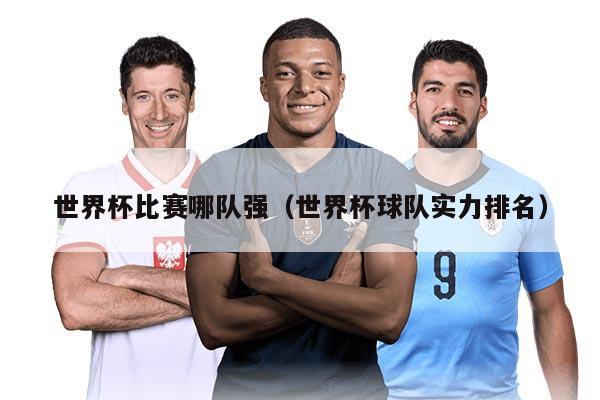 世界杯比赛哪队强(世界杯球队实力排名)