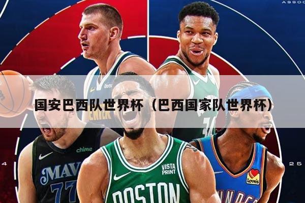 国安巴西队世界杯（巴西国家队世界杯）